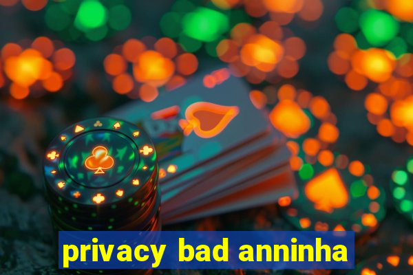 privacy bad anninha